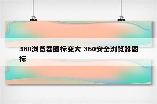 360浏览器图标变大 360安全浏览器图标