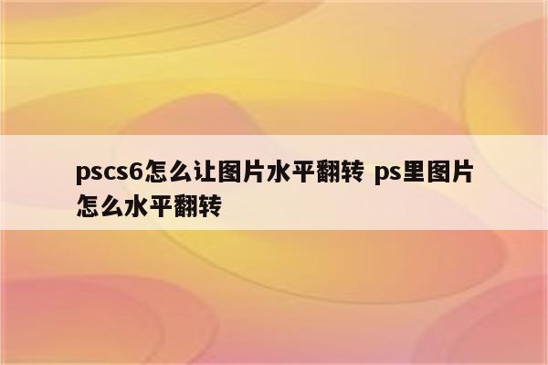 pscs6怎么让图片水平翻转 ps里图片怎么水平翻转