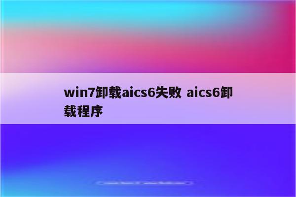 win7卸载aics6失败 aics6卸载程序