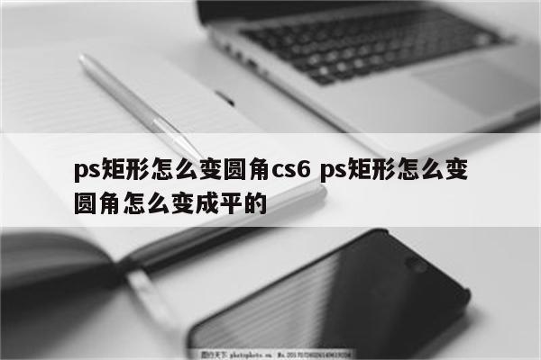 ps矩形怎么变圆角cs6 ps矩形怎么变圆角怎么变成平的