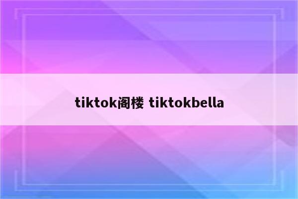 tiktok阁楼 tiktokbella