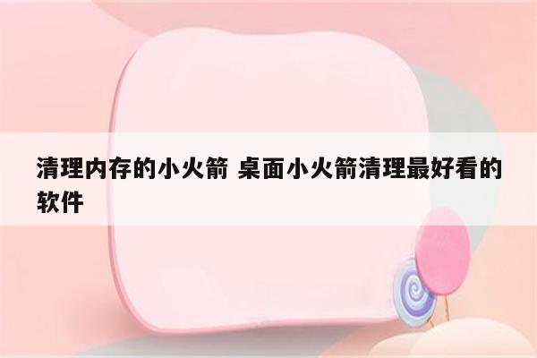 清理内存的小火箭 桌面小火箭清理最好看的软件