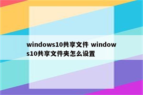 windows10共享文件 windows10共享文件夹怎么设置