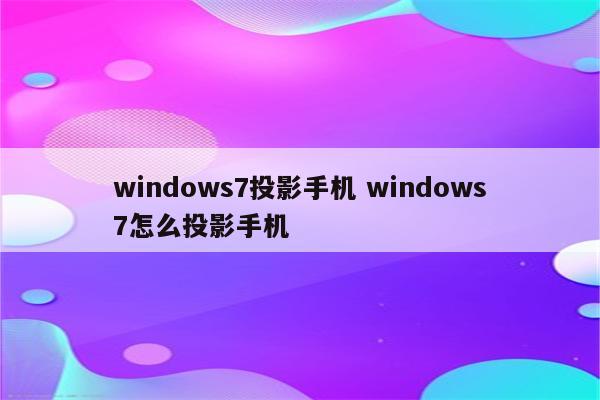 windows7投影手机 windows7怎么投影手机