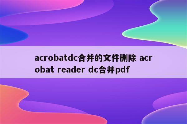 acrobatdc合并的文件删除 acrobat reader dc合并pdf