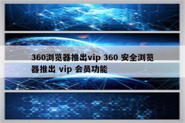 360浏览器推出vip 360 安全浏览器推出 vip 会员功能