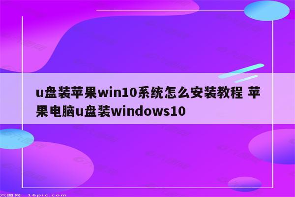 u盘装苹果win10系统怎么安装教程 苹果电脑u盘装windows10