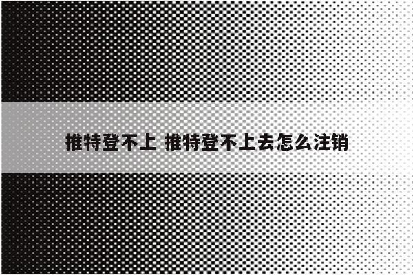 推特登不上 推特登不上去怎么注销