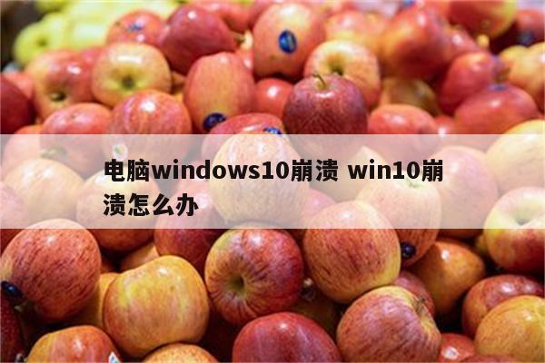 电脑windows10崩溃 win10崩溃怎么办