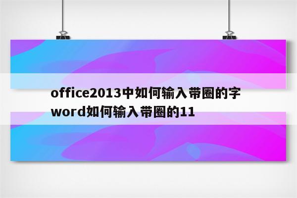 office2013中如何输入带圈的字 word如何输入带圈的11