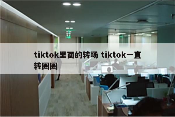 tiktok里面的转场 tiktok一直转圈圈