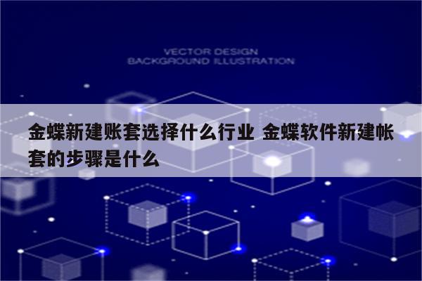 金蝶新建账套选择什么行业 金蝶软件新建帐套的步骤是什么