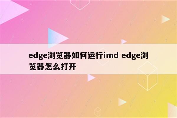 edge浏览器如何运行imd edge浏览器怎么打开