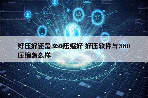 好压好还是360压缩好 好压软件与360压缩怎么样