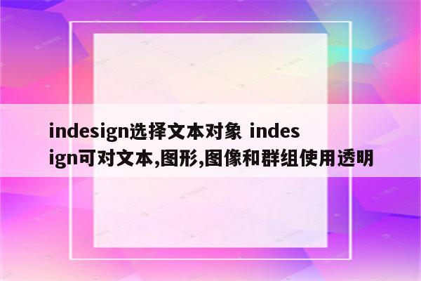 indesign选择文本对象 indesign可对文本,图形,图像和群组使用透明