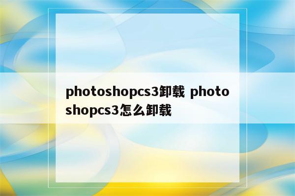 photoshopcs3卸载 photoshopcs3怎么卸载