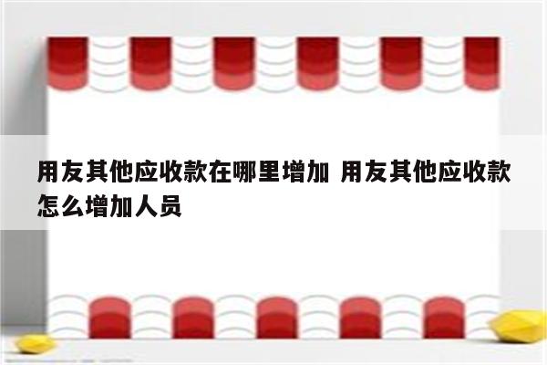 用友其他应收款在哪里增加 用友其他应收款怎么增加人员