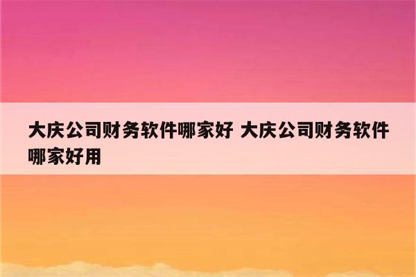 大庆公司财务软件哪家好 大庆公司财务软件哪家好用