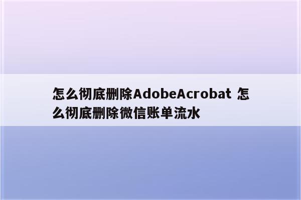 怎么彻底删除AdobeAcrobat 怎么彻底删除微信账单流水