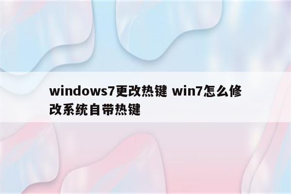 windows7更改热键 win7怎么修改系统自带热键