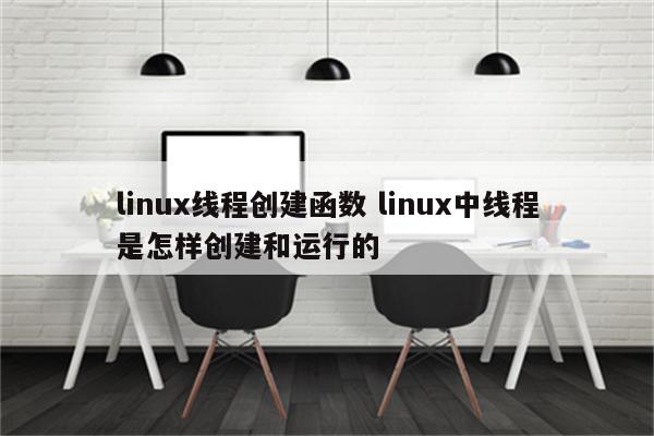 linux线程创建函数 linux中线程是怎样创建和运行的