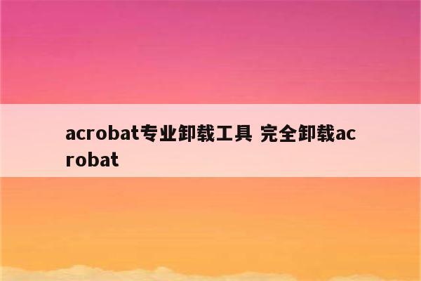 acrobat专业卸载工具 完全卸载acrobat