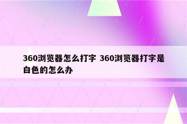 360浏览器怎么打字 360浏览器打字是白色的怎么办