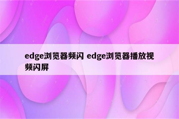 edge浏览器频闪 edge浏览器播放视频闪屏