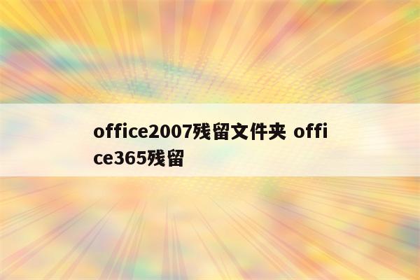 office2007残留文件夹 office365残留