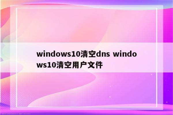 windows10清空dns windows10清空用户文件