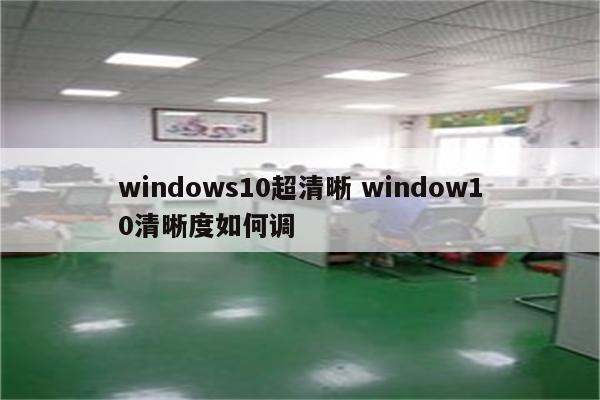 windows10超清晰 window10清晰度如何调