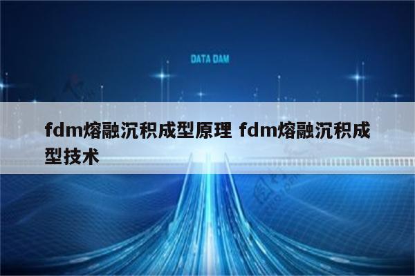 fdm熔融沉积成型原理 fdm熔融沉积成型技术