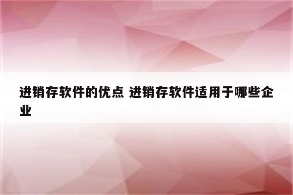 进销存软件的优点 进销存软件适用于哪些企业