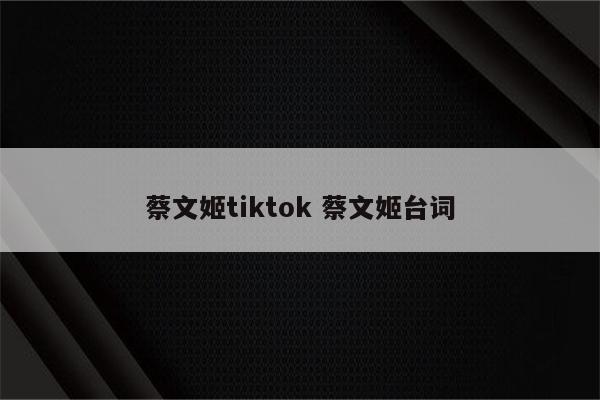 蔡文姬tiktok 蔡文姬台词