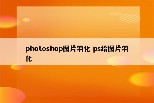 photoshop图片羽化 ps给图片羽化