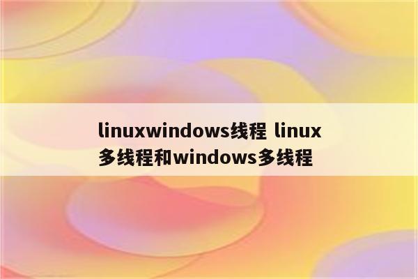 linuxwindows线程 linux多线程和windows多线程