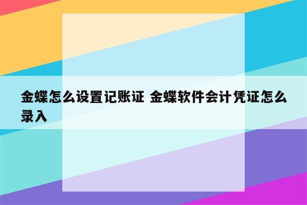 金蝶怎么设置记账证 金蝶软件会计凭证怎么录入