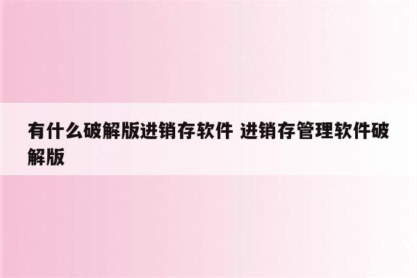 有什么破解版进销存软件 进销存管理软件破解版