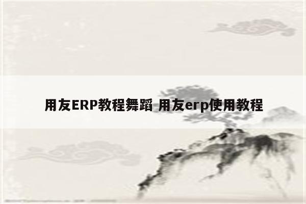 用友ERP教程舞蹈 用友erp使用教程