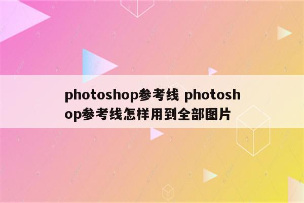 photoshop参考线 photoshop参考线怎样用到全部图片