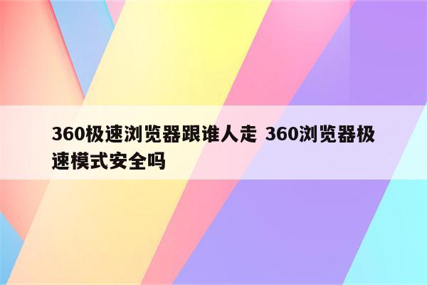 360极速浏览器跟谁人走 360浏览器极速模式安全吗