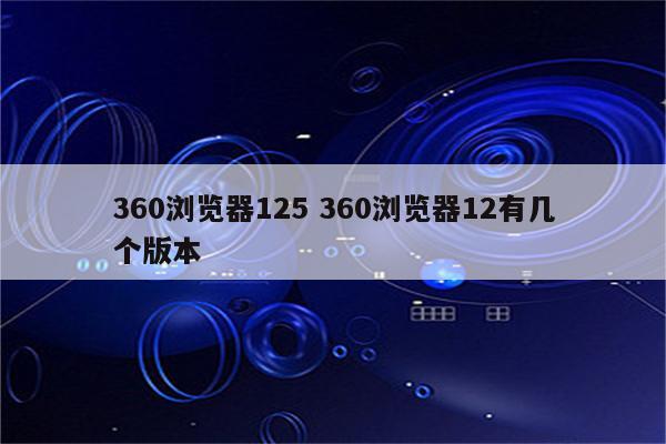 360浏览器125 360浏览器12有几个版本