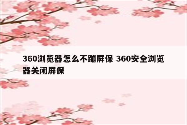 360浏览器怎么不蹦屏保 360安全浏览器关闭屏保