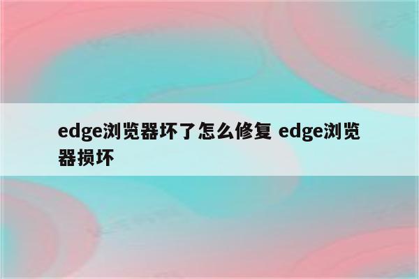 edge浏览器坏了怎么修复 edge浏览器损坏