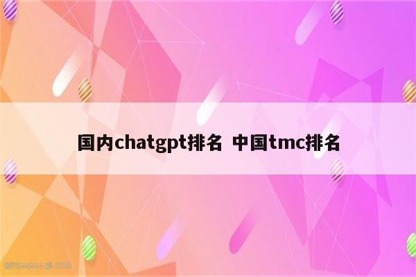 国内chatgpt排名 中国tmc排名