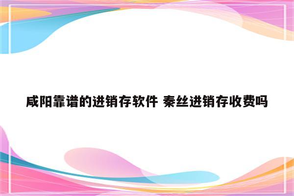 咸阳靠谱的进销存软件 秦丝进销存收费吗