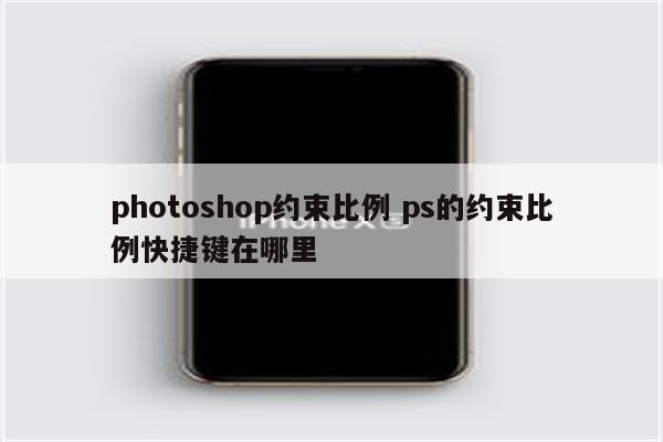 photoshop约束比例 ps的约束比例快捷键在哪里