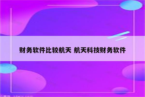 财务软件比较航天 航天科技财务软件