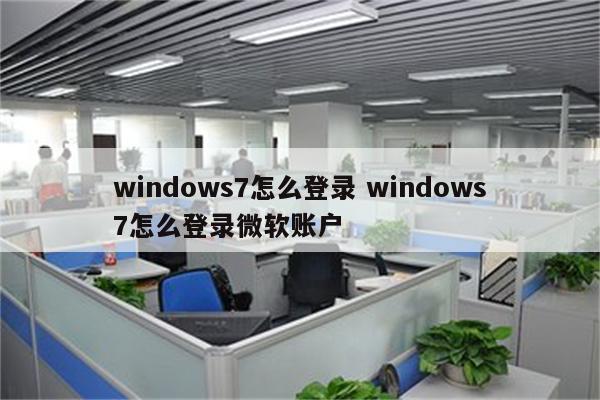 windows7怎么登录 windows7怎么登录微软账户