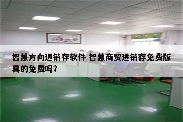 智慧方向进销存软件 智慧商贸进销存免费版真的免费吗?